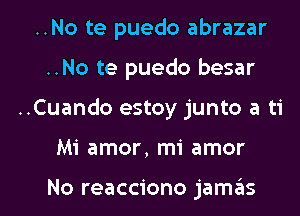 ..No te puedo abrazar
..No te puedo besar

..Cuando estoy junto a ti

Mi amor, mi amor

No reacciono jamas l