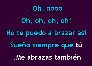 ..0h, nooo
0h,oh,oh,oh!
No te puedo a.brazar asi
Suer'io siempre que tL'I

..Me abrazas tambie'zn