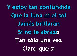 Y estoy tan confundida
Que la luna m' el sol
Jamas brillaran

Si no te abrazo
Tan sdlo una vez
Claro que si