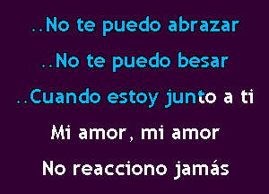 ..No te puedo abrazar
..No te puedo besar

..Cuando estoy junto a ti

Mi amor, mi amor

No reacciono jamas l