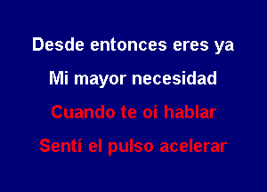 Desde entonces eres ya

Mi mayor necesidad