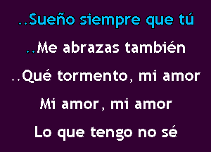 ..Suer10 siempre que tL'I
..Me abrazas tambie'en

..Quc3 tormento, mi amor

Mi amor, mi amor

Lo que tengo no 563 l