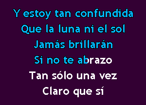 Y estoy tan confundida
Que la luna m' el sol
Jamas brillaran

Si no te abrazo
Tan sdlo una vez
Claro que si