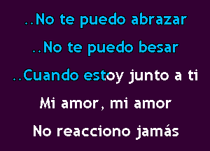 ..No te puedo abrazar
..No te puedo besar

..Cuando estoy junto a ti

Mi amor, mi amor

No reacciono jamas l