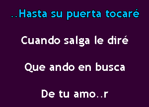 ..Hasta su puerta tocarei

Cuando salga le dire)

Que ando en busca

De tu amo..r