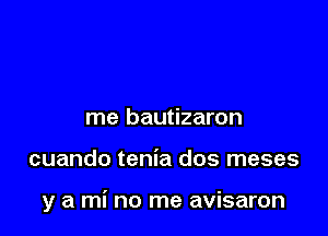 me bautizaron

cuando tenia dos meses

y a mi no me avisaron