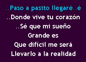 ..Paso a pasito llegare'z..(
..Donde vive tu corazdn
.593 que mi suerio
Grande es
Que dificil me sera

Llevarlo a la realidad l