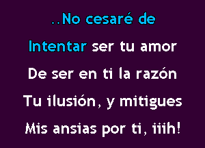 ..No cesarels de
lntentar ser tu amor

De ser en ti la razbn

Tu ilusidm, y mitigues

Mis ansias por ti, iiih! l