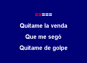 Quitame la venda

Que me segc')

Quitame de golpe