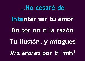 ..No cesarels de
lntentar ser tu amor

De ser en ti la razbn

Tu ilusidm, y mitigues

Mis ansias por ti, iiih! l