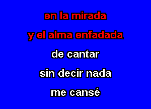 de cantar

sin decir nada

me canse'a