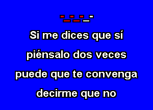 Si me dices que si

pifansalo dos veces

puede que te convenga

decirme que no