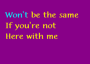 Won't be the same
If you're not

Here with me