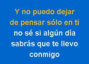 Y no puedo dejar
de pensar s6lo en ti

no sci. si algtjn dia
sabra'ls que te llevo
conmigo