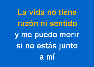 La Vida no tiene
razdn ni sentido

y me puedo morir
si no este'as junto
a mi