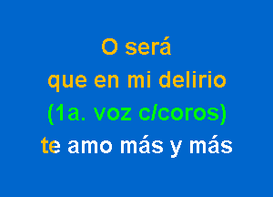 O sere'I
que en mi delirio

(1a. voz clcoros)
te amo mas y me'ls