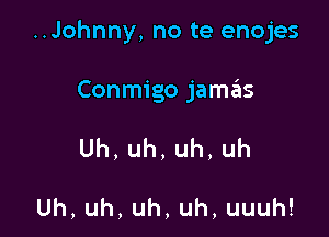 ..Johnny, no te enojes

Conmigo jamziis

Uh,uh,uh,uh

Uh,uh,uh,uh,uuuh!