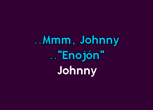 ..Mmm, Johnny

..Enoj6n
Johnny