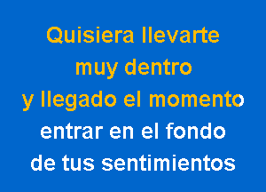 Quisiera llevarte
muy dentro

y Ilegado el momento
entrar en el fondo
de tus sentimientos