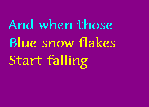 And when those
Blue snow flakes

Start falling