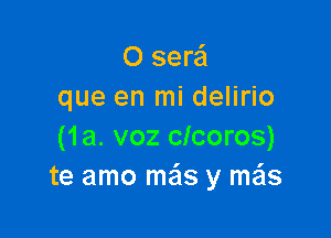 O sere'I
que en mi delirio

(1a. voz clcoros)
te amo mas y me'ls