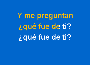 Y me preguntan
gque'z fue de ti?

g,qu(a fue de ti?