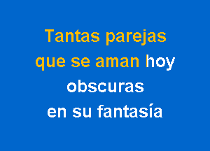 Tantas parejas
que se aman hoy

obscuras
en su fantasia