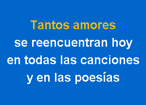 Tantos amores
se reencuentran hoy

en todas las canciones
y en las poesias