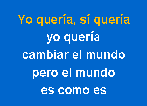 Yo queria, si queria
yo queria

cambiar el mundo
pero el mundo
es como es