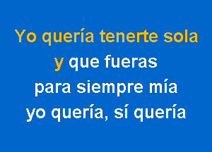 Yo queria tenerte sola
y que fueras

para siempre mia
yo queria, si queria