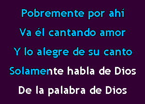 Pobremente por ahi
Va (Eel cantando amor
Y lo alegre de su canto
Solamente habla de Dios

De la palabra de Dios