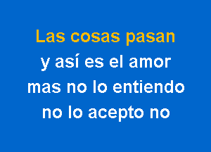 Las cosas pasan
y asi es el amor

mas no lo entiendo
no lo acepto no