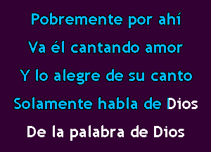 Pobremente por ahi
Va (Eel cantando amor
Y lo alegre de su canto
Solamente habla de Dios

De la palabra de Dios