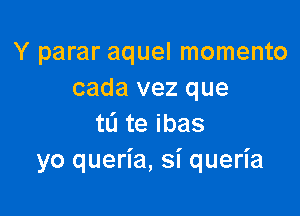 Y parar aquel momento
cada vez que

tateibas
yo queria, si queria