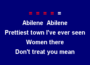 Abilene Abilene
Prettiest town I've ever seen
Women there

Don't treat you mean