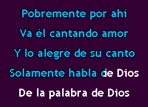 Pobremente por ahi
Va (Eel cantando amor
Y lo alegre de su canto
Solamente habla de Dios

De la palabra de Dios