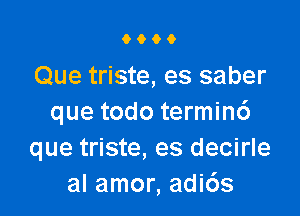 0600

Que triste, es saber

que todo termin6
que triste, es decirle
al amor, adi6s