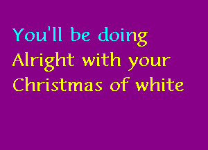 You'll be doing
Alright with your

Christmas of white