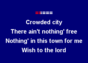 Crowded city

There ain't nothing' free
Nothing' in this town for me
Wish to the lord