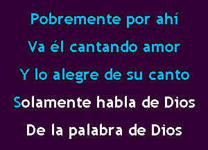 Pobremente por ahi
Va (Eel cantando amor
Y lo alegre de su canto
Solamente habla de Dios

De la palabra de Dios