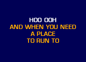 H00 OOH
AND WHEN YOU NEED

A PLACE
TO RUN TO