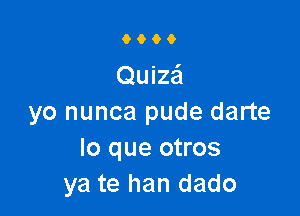 0600

Quize'l

yo nunca pude darte
lo que otros
ya te han dado