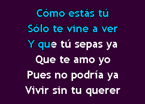 Cdmo estas tL'J
S6lo te vine a ver
Y que tu sepas ya

Que te amo yo
Pues no podria ya
Vivir sin tu querer