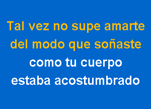 Tal vez no supe amarte
del modo que soriaste
como tu cuerpo
estaba acostumbrado