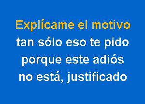 Explicame el motivo
tan sdlo eso te pido

porque este adi6s
no esta, justificado