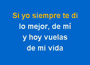 Si yo siempre te di
lo mejor, de mi

y hoy vuelas
de mi Vida