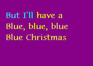 But I'll have a
Blue, blue, blue

Blue Christmas
