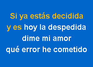 Si ya estas decidida
y es hoy la despedida

dime mi amor
qw error he cometido