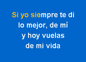 Si yo siempre te di
lo mejor, de mi

y hoy vuelas
de mi Vida