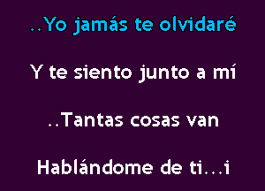 ..Yo jamas te olvidaw

Y te siento junto a mi

..Tantas cosas van

Hablandome de ti...i